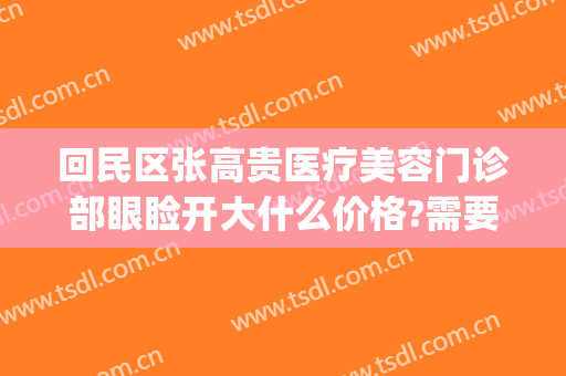 回民区张高贵医疗美容门诊部眼睑开大什么价格?需要多久恢复?(张高贵医疗美容医院怎么样)