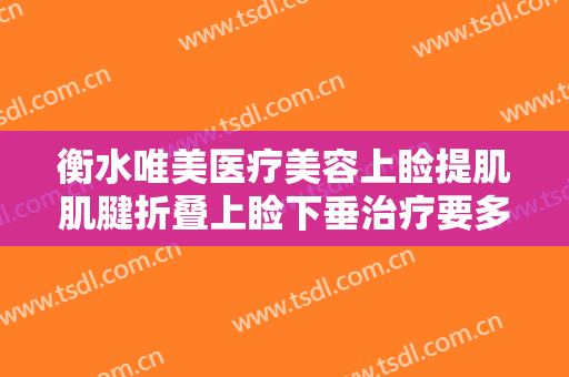衡水唯美医疗美容上睑提肌肌腱折叠上睑下垂治疗要多少钱?效果怎么样?