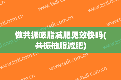 做共振吸脂减肥见效快吗(共振抽脂减肥)