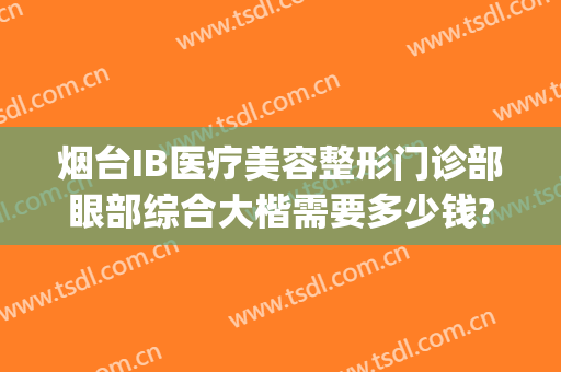 烟台IB医疗美容整形门诊部眼部综合大楷需要多少钱?好不好?(烟台ib医疗美容整形医院曝光)