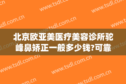 北京欧亚美医疗美容诊所驼峰鼻矫正一般多少钱?可靠吗?(上海华美驼峰鼻整形术)