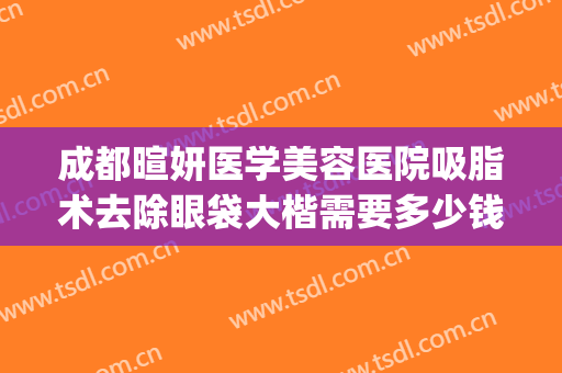 成都暄妍医学美容医院吸脂术去除眼袋大楷需要多少钱?效果怎么样?(医美整形去多少钱眼袋)