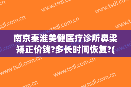 南京秦淮美健医疗诊所鼻梁矫正价钱?多长时间恢复?(南京秦淮区整形医院)