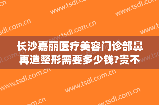 长沙嘉丽医疗美容门诊部鼻再造整形需要多少钱?贵不贵?(济南嘉丽医疗美容整形)
