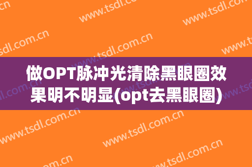 做OPT脉冲光清除黑眼圈效果明不明显(opt去黑眼圈)