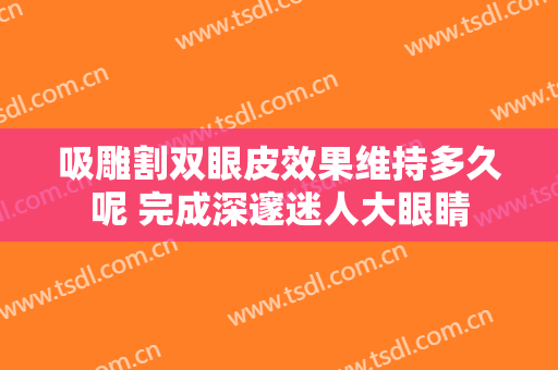 吸雕割双眼皮效果维持多久呢 完成深邃迷人大眼睛