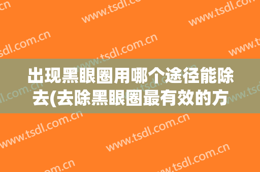 出现黑眼圈用哪个途径能除去(去除黑眼圈最有效的方法是什么呢)