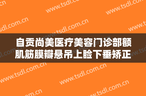 自贡尚美医疗美容门诊部额肌筋膜瓣悬吊上睑下垂矫正术一般价位是多少钱?多长时间恢复?