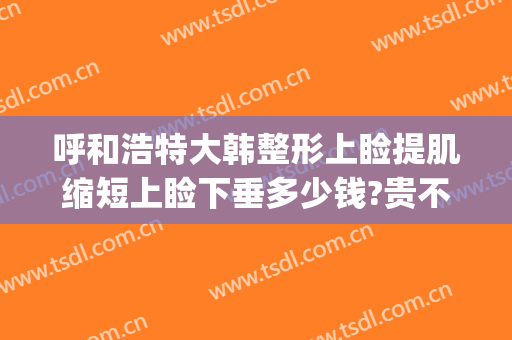 呼和浩特大韩整形上睑提肌缩短上睑下垂多少钱?贵不贵?(上眼睑松弛提拉手术要多少钱)