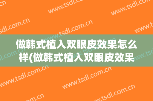 做韩式植入双眼皮效果怎么样(做韩式植入双眼皮效果怎么样图片)