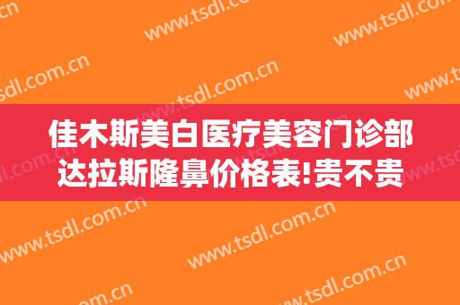 佳木斯美白医疗美容门诊部达拉斯隆鼻价格表!贵不贵?(佳木斯美白提眉价格是多少)