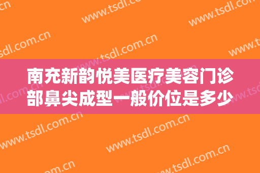 南充新韵悦美医疗美容门诊部鼻尖成型一般价位是多少?好不好?(南充新韵悦美整形医院电话)