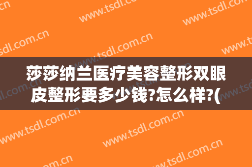 莎莎纳兰医疗美容整形双眼皮整形要多少钱?怎么样?(医美整形)
