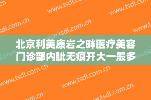 北京利美康岩之畔医疗美容门诊部内眦无痕开大一般多少费用?效果怎么样?