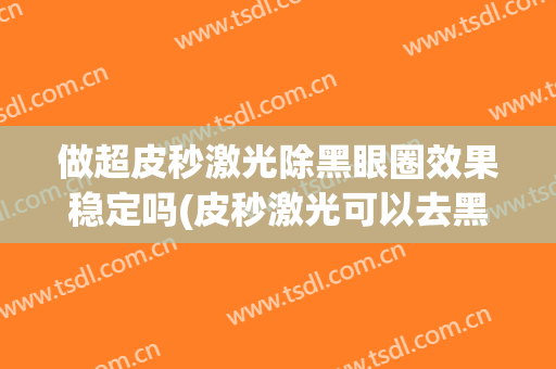 做超皮秒激光除黑眼圈效果稳定吗(皮秒激光可以去黑眼圈吗)