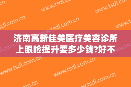 济南高新佳美医疗美容诊所上眼睑提升要多少钱?好不好?(济南佳美医疗美容整形门诊部)