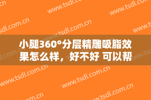 小腿360°分层精雕吸脂效果怎么样，好不好 可以帮你成变美的