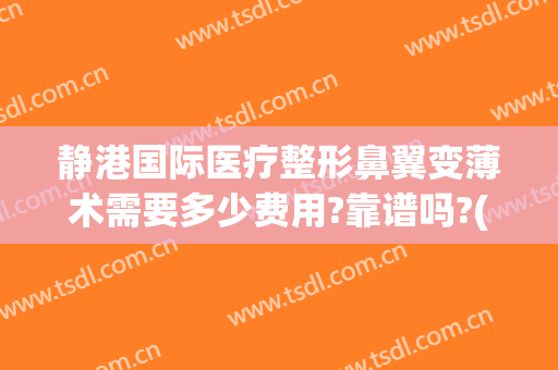 静港国际医疗整形鼻翼变薄术需要多少费用?靠谱吗?(上海医院鼻翼整形)
