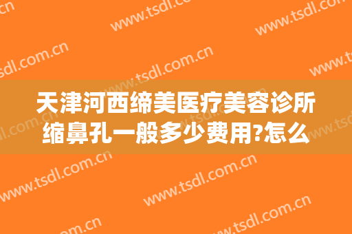 天津河西缔美医疗美容诊所缩鼻孔一般多少费用?怎么样?(天津医美整形)