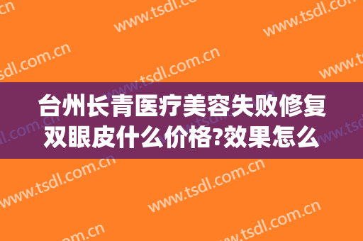 台州长青医疗美容失败修复双眼皮什么价格?效果怎么样?(椒江长青医疗美容怎么样)