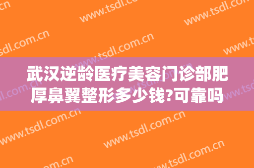 武汉逆龄医疗美容门诊部肥厚鼻翼整形多少钱?可靠吗?(鼻部整形美容医院重庆当代好不好)
