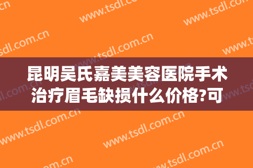 昆明吴氏嘉美美容医院手术治疗眉毛缺损什么价格?可靠吗?(昆明吴氏嘉美美容医院好不好)