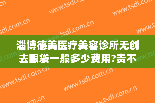淄博德美医疗美容诊所无创去眼袋一般多少费用?贵不贵?(淄博去眼袋哪家医院好)