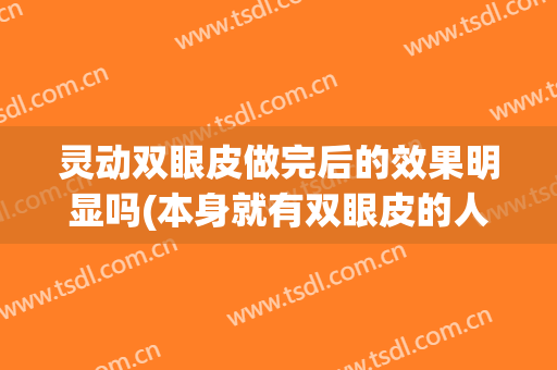 灵动双眼皮做完后的效果明显吗(本身就有双眼皮的人做完双眼皮效果)