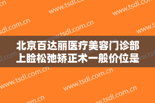 北京百达丽医疗美容门诊部上睑松弛矫正术一般价位是多少费用?怎么样?