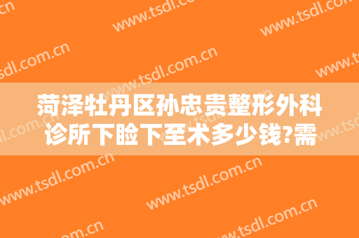 菏泽牡丹区孙忠贵整形外科诊所下睑下至术多少钱?需要多久恢复?