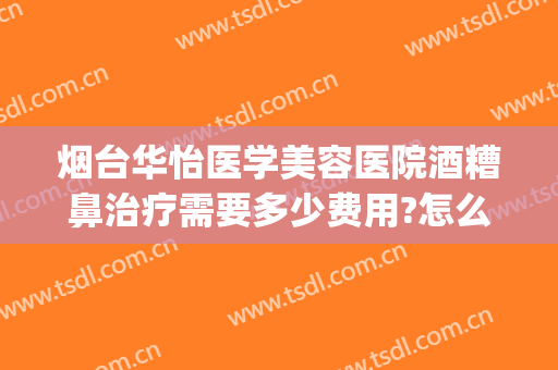 烟台华怡医学美容医院酒糟鼻治疗需要多少费用?怎么样?(烟台华怡美容整形医)
