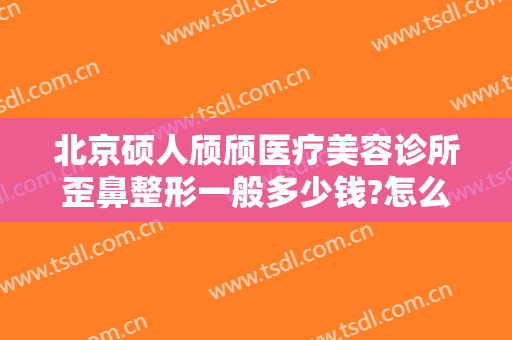 北京硕人颀颀医疗美容诊所歪鼻整形一般多少钱?怎么样?
