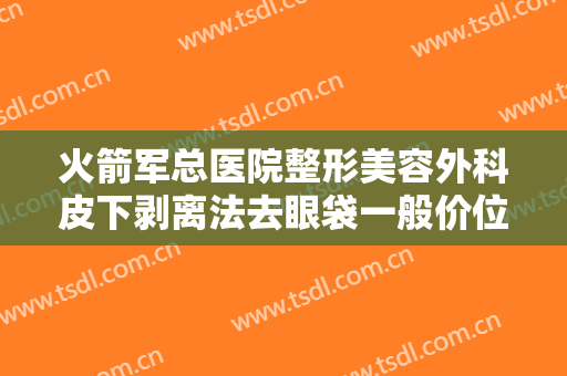 火箭军总医院整形美容外科皮下剥离法去眼袋一般价位是多少?需要多久恢复?