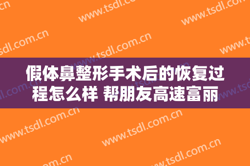 假体鼻整形手术后的恢复过程怎么样 帮朋友高速富丽的自然
