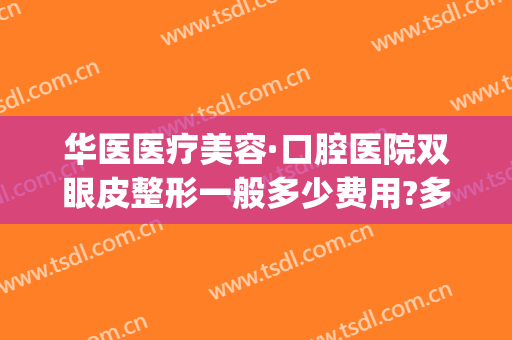 华医医疗美容·口腔医院双眼皮整形一般多少费用?多长时间恢复?(华西口腔医院做双眼皮怎么样)