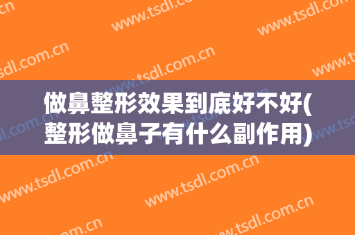做鼻整形效果到底好不好(整形做鼻子有什么副作用)