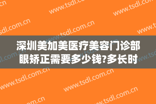 深圳美加美医疗美容门诊部眼矫正需要多少钱?多长时间恢复?(深圳新美医疗美容整形)