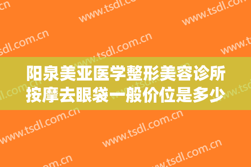 阳泉美亚医学整形美容诊所按摩去眼袋一般价位是多少钱?怎么样?(阳泉美亚整形美容医院)
