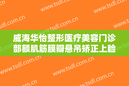 威海华怡整形医疗美容门诊部额肌筋膜瓣悬吊矫正上睑下垂一般价位是多少?好不好?