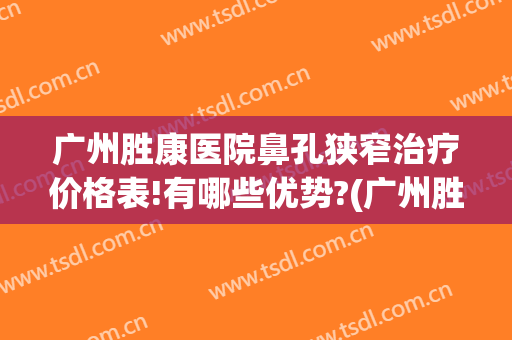广州胜康医院鼻孔狭窄治疗价格表!有哪些优势?(广州胜康医院怎么样)
