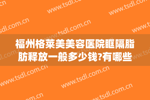福州格莱美美容医院眶隔脂肪释放一般多少钱?有哪些优势?(眶隔脂肪释放术大概多少费用三甲医院)