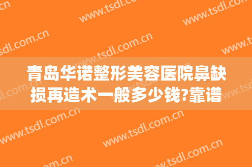 青岛华诺整形美容医院鼻缺损再造术一般多少钱?靠谱吗?(青岛诺德整形医院)