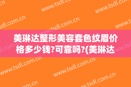 美琳达整形美容套色纹眉价格多少钱?可靠吗?(美琳达整形美容套色纹眉价格多少钱?可靠吗南京)