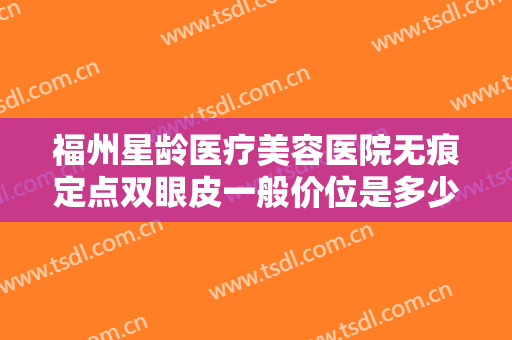 福州星龄医疗美容医院无痕定点双眼皮一般价位是多少钱?多长时间恢复?