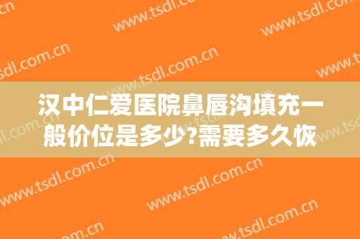 汉中仁爱医院鼻唇沟填充一般价位是多少?需要多久恢复?(填充泪沟医院哪家好)