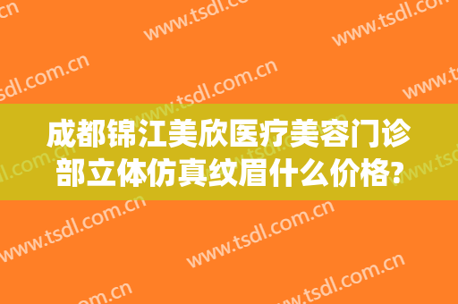 成都锦江美欣医疗美容门诊部立体仿真纹眉什么价格?多长时间恢复?(成都锦欣医院地址电话)