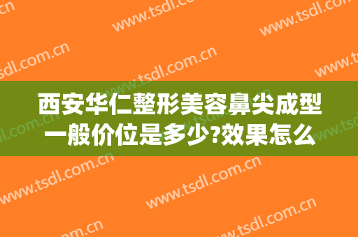 西安华仁整形美容鼻尖成型一般价位是多少?效果怎么样?(西安做个鼻子整形要多少钱)