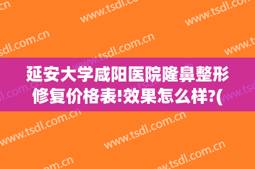 延安大学咸阳医院隆鼻整形修复价格表!效果怎么样?(延安大学咸阳医院美容科怎么样)