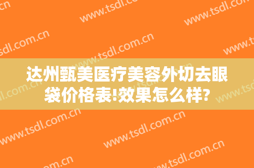 达州甄美医疗美容外切去眼袋价格表!效果怎么样?