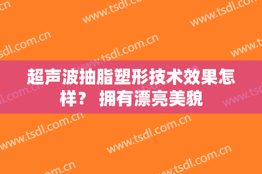 超声波抽脂塑形技术效果怎样？ 拥有漂亮美貌